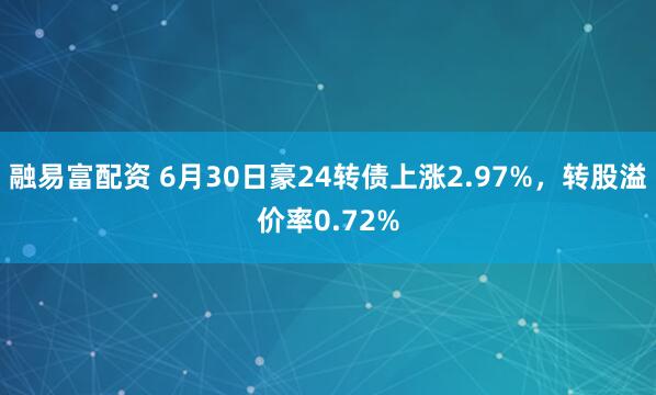 融易富配资 6月30日豪24转债上涨2.97%，转股溢价率0.72%