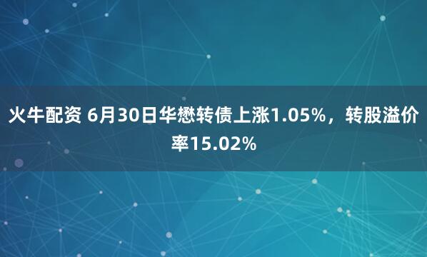 火牛配资 6月30日华懋转债上涨1.05%，转股溢价率15.02%