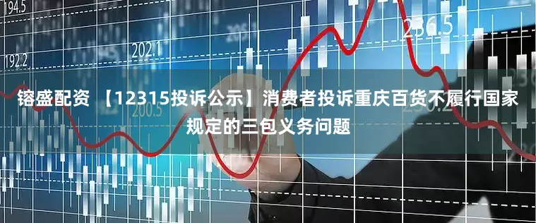 镕盛配资 【12315投诉公示】消费者投诉重庆百货不履行国家规定的三包义务问题