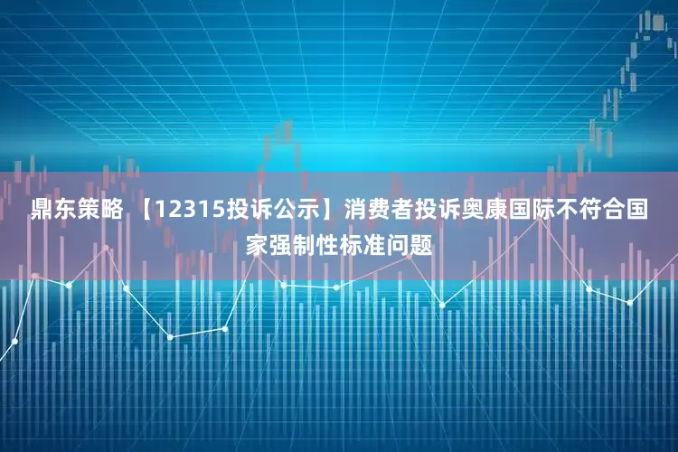 鼎东策略 【12315投诉公示】消费者投诉奥康国际不符合国家强制性标准问题