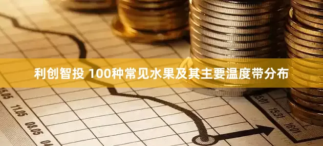利创智投 100种常见水果及其主要温度带分布