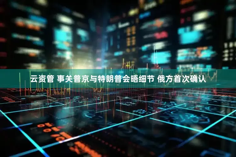 云资管 事关普京与特朗普会晤细节 俄方首次确认