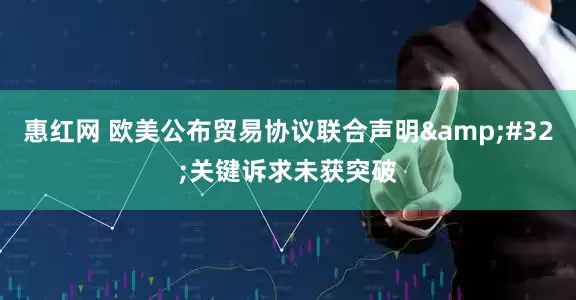 惠红网 欧美公布贸易协议联合声明&#32;关键诉求未获突破