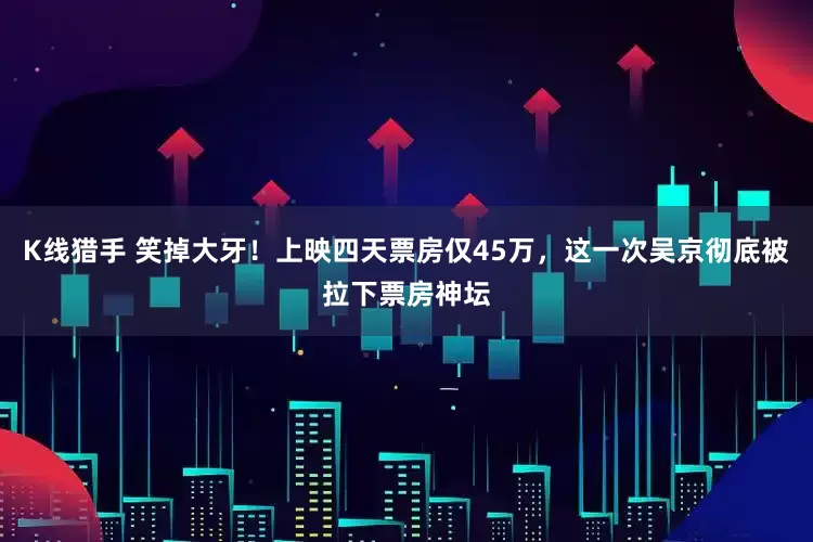 K线猎手 笑掉大牙！上映四天票房仅45万，这一次吴京彻底被拉下票房神坛