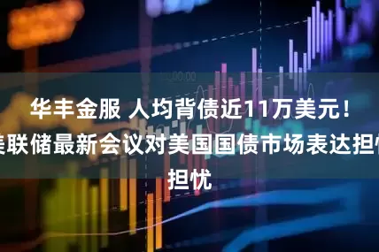 华丰金服 人均背债近11万美元！美联储最新会议对美国国债市场表达担忧