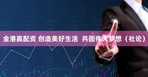 金港赢配资 创造美好生活  共圆伟大梦想（社论）