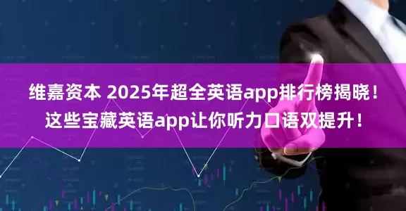 维嘉资本 2025年超全英语app排行榜揭晓！这些宝藏英语app让你听力口语双提升！