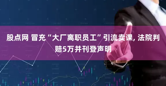 股点网 冒充“大厂离职员工”引流卖课, 法院判赔5万并刊登声明