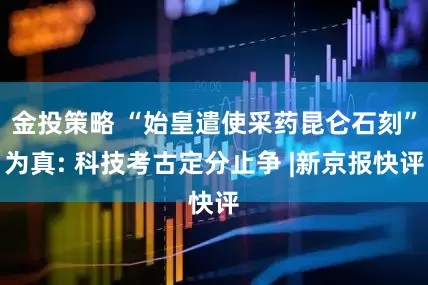 金投策略 “始皇遣使采药昆仑石刻”为真: 科技考古定分止争 |新京报快评