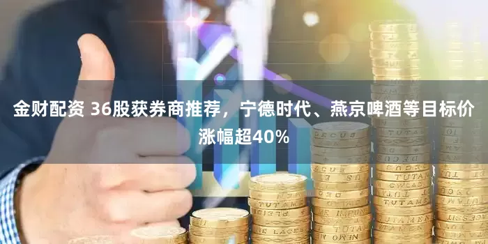 金财配资 36股获券商推荐，宁德时代、燕京啤酒等目标价涨幅超40%