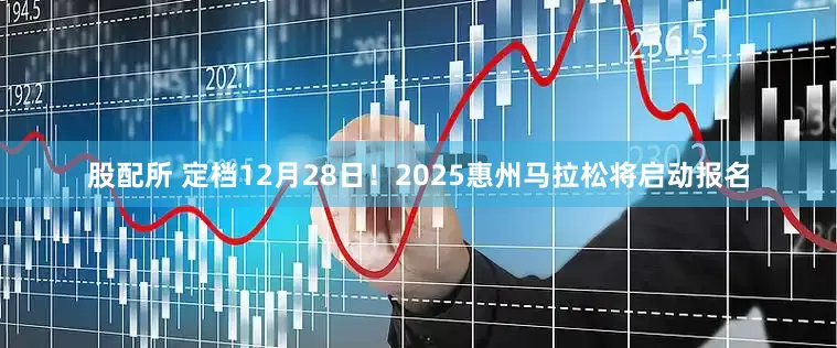 股配所 定档12月28日！2025惠州马拉松将启动报名