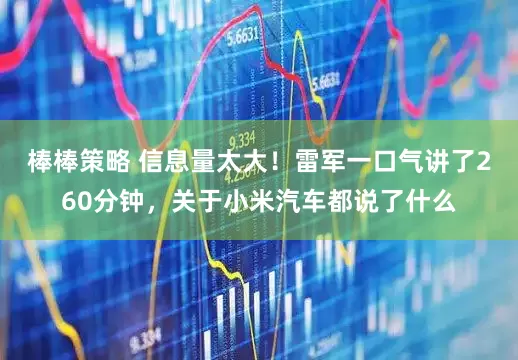 棒棒策略 信息量太大！雷军一口气讲了260分钟，关于小米汽车都说了什么