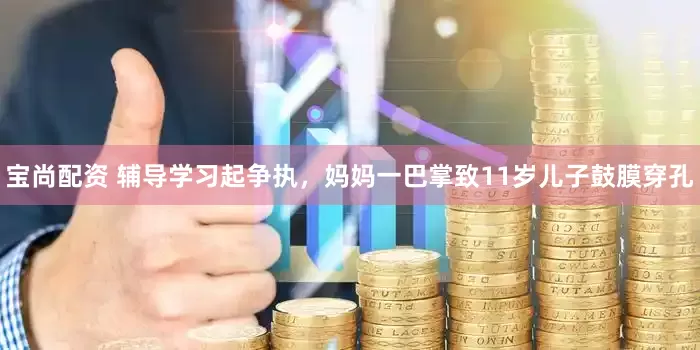 宝尚配资 辅导学习起争执，妈妈一巴掌致11岁儿子鼓膜穿孔