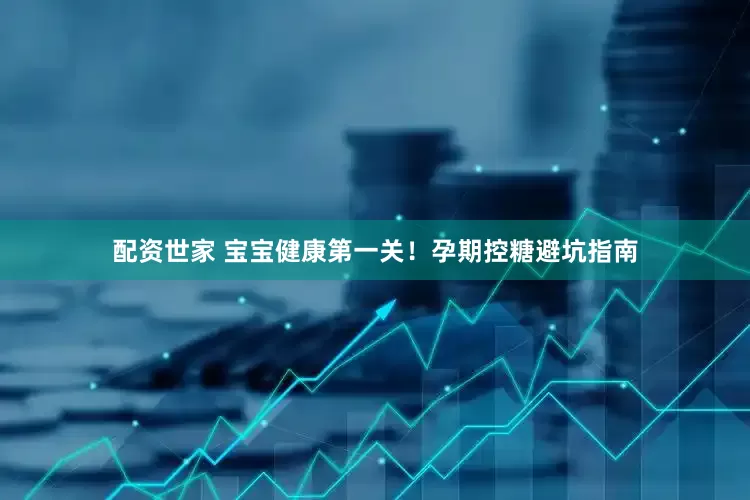 配资世家 宝宝健康第一关！孕期控糖避坑指南