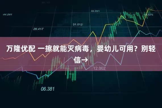 万隆优配 一擦就能灭病毒，婴幼儿可用？别轻信→