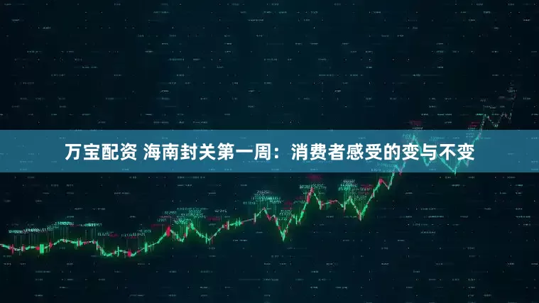 万宝配资 海南封关第一周：消费者感受的变与不变