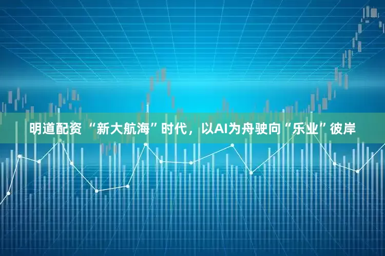明道配资 “新大航海”时代，以AI为舟驶向“乐业”彼岸
