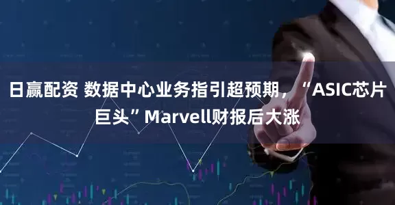 日赢配资 数据中心业务指引超预期，“ASIC芯片巨头”Marvell财报后大涨