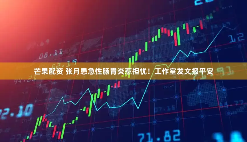 芒果配资 张月患急性肠胃炎惹担忧！工作室发文报平安