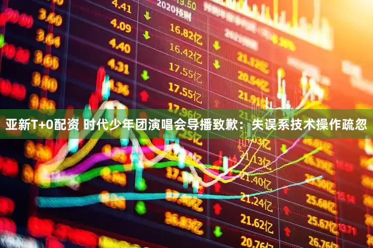 亚新T+0配资 时代少年团演唱会导播致歉：失误系技术操作疏忽